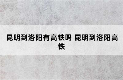 昆明到洛阳有高铁吗 昆明到洛阳高铁